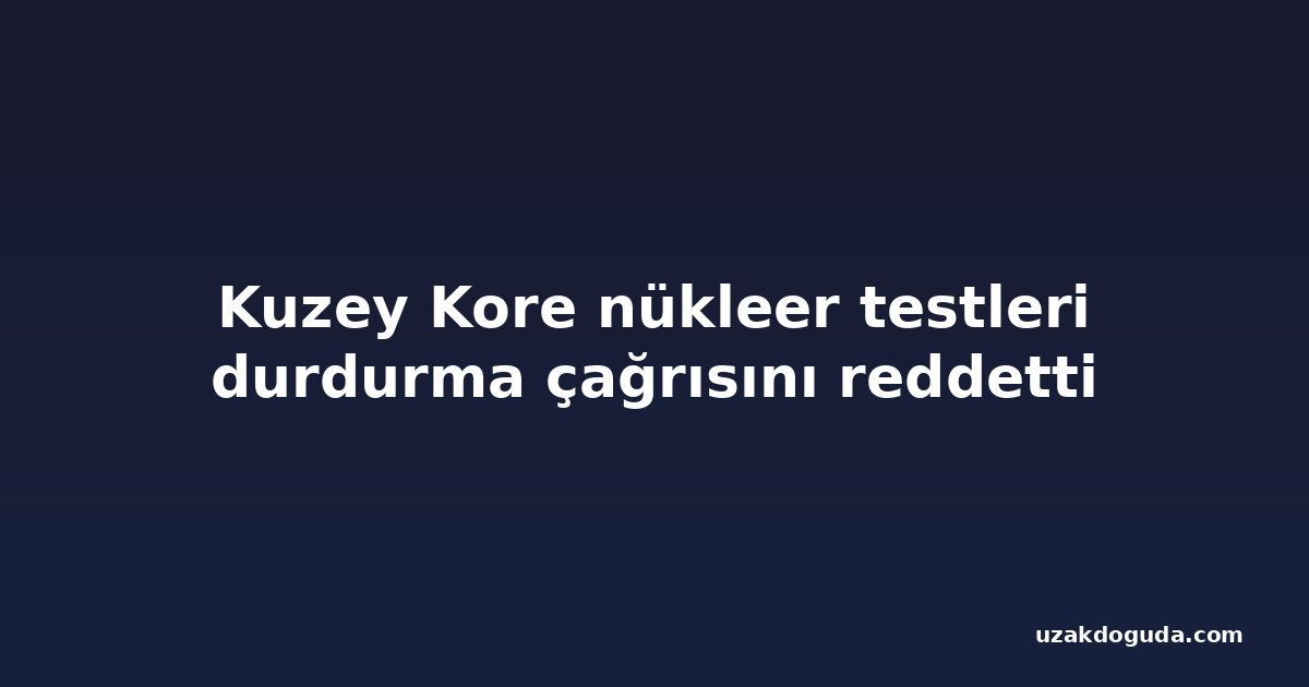 Kuzey Kore nükleer testleri durdurma çağrısını reddetti