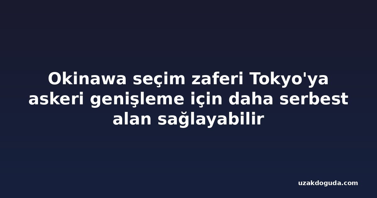 Okinawa seçim zaferi Tokyo'ya askeri genişleme için daha serbest alan sağlayabilir