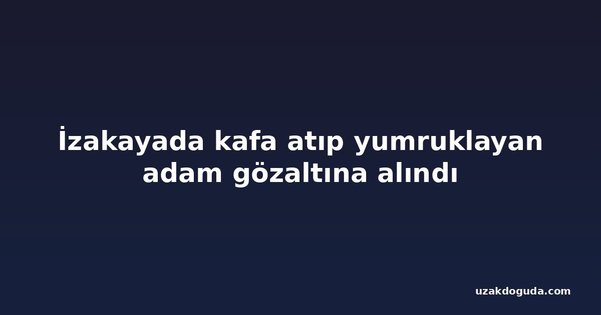İzakayada kafa atıp yumruklayan adam gözaltına alındı