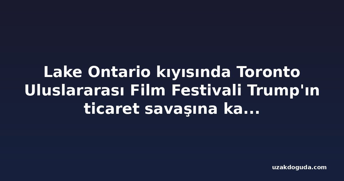 Lake Ontario kıyısında Toronto Uluslararası Film Festivali Trump'ın ticaret savaşına karşı dik duruyor