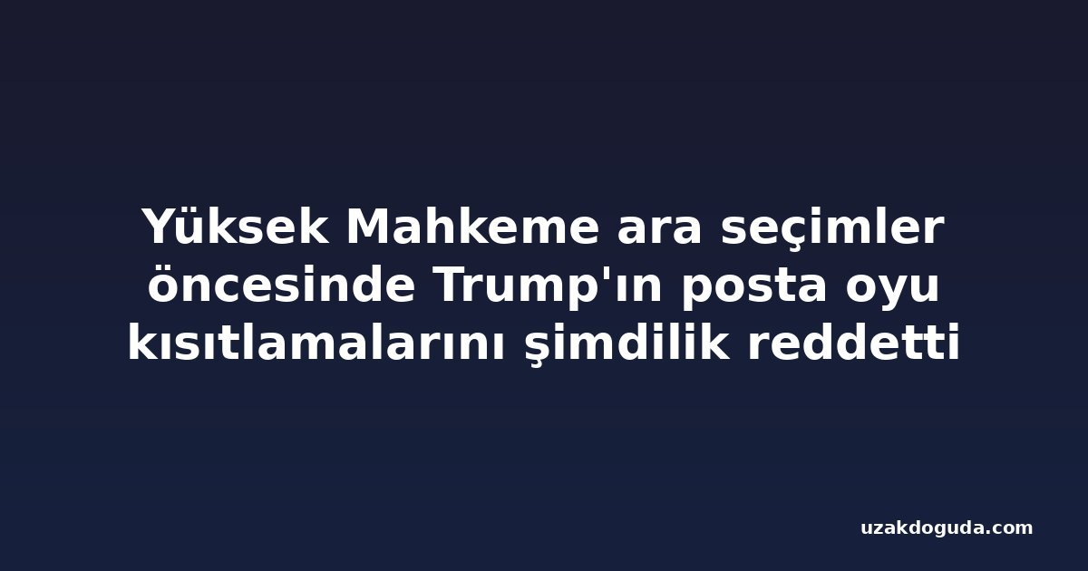 Yüksek Mahkeme ara seçimler öncesinde Trump'ın posta oyu kısıtlamalarını şimdilik reddetti