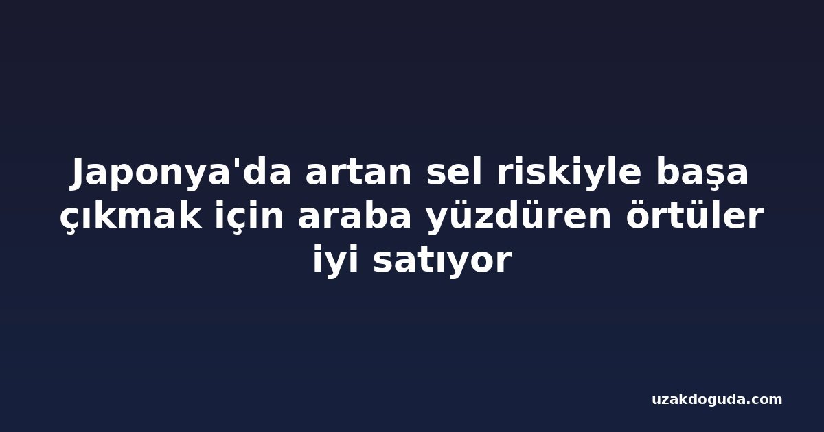 Japonya'da artan sel riskiyle başa çıkmak için araba yüzdüren örtüler iyi satıyor