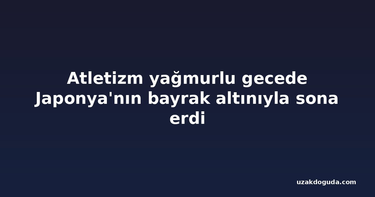Atletizm yağmurlu gecede Japonya'nın bayrak altınıyla sona erdi