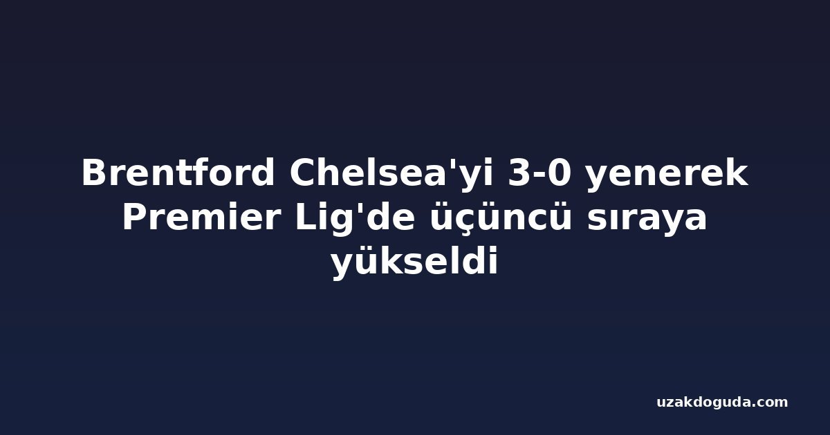 Brentford Chelsea'yi 3-0 yenerek Premier Lig'de üçüncü sıraya yükseldi