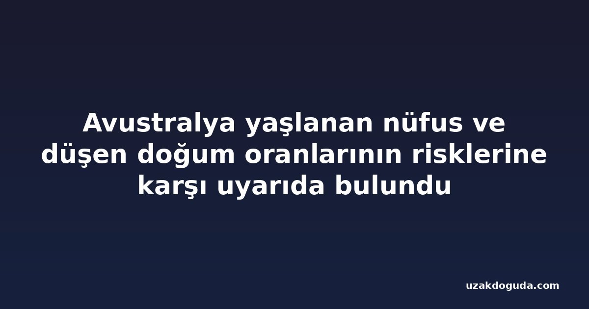 Avustralya yaşlanan nüfus ve düşen doğum oranlarının risklerine karşı uyarıda bulundu