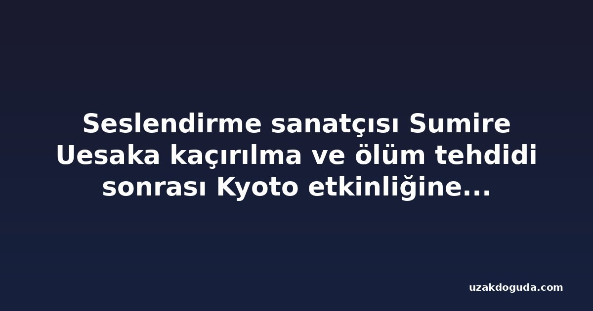 Seslendirme sanatçısı Sumire Uesaka kaçırılma ve ölüm tehdidi sonrası Kyoto etkinliğine katılmaktan vazgeçti