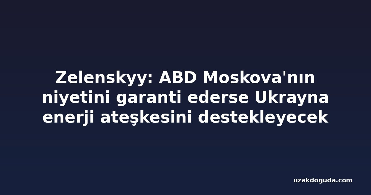 Zelenskyy: ABD Moskova'nın niyetini garanti ederse Ukrayna enerji ateşkesini destekleyecek