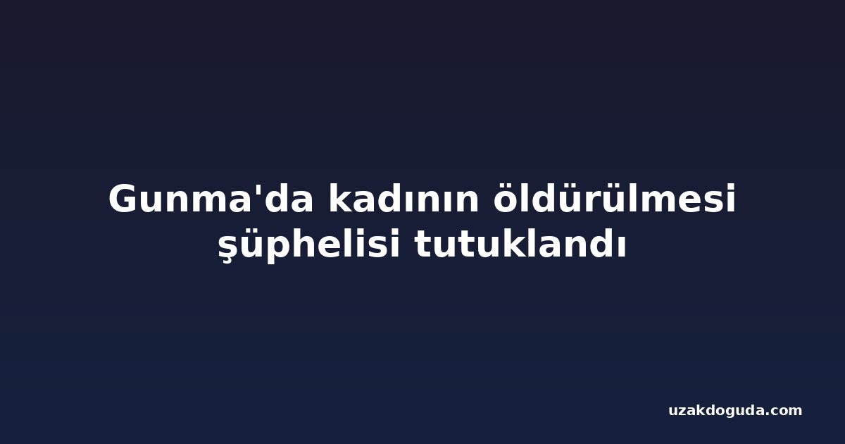 Gunma'da kadının öldürülmesi şüphelisi tutuklandı