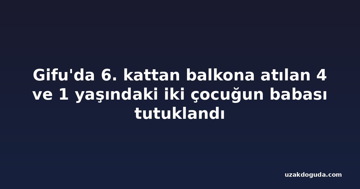 Gifu'da 6. kattan balkona atılan 4 ve 1 yaşındaki iki çocuğun babası tutuklandı