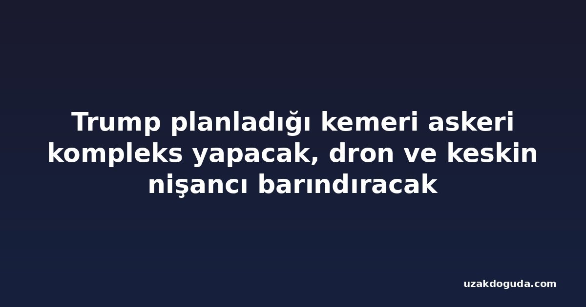 Trump planladığı kemeri askeri kompleks yapacak, dron ve keskin nişancı barındıracak
