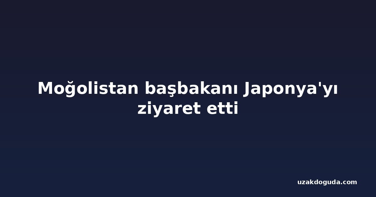 Moğolistan başbakanı Japonya'yı ziyaret etti