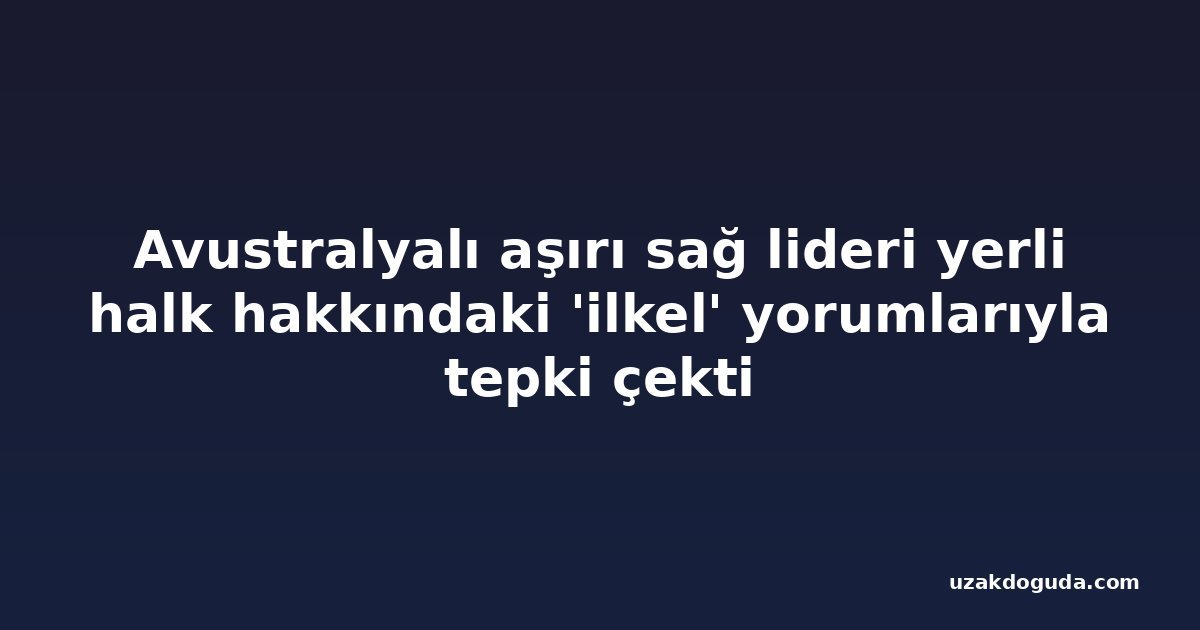Avustralyalı aşırı sağ lideri yerli halk hakkındaki 'ilkel' yorumlarıyla tepki çekti