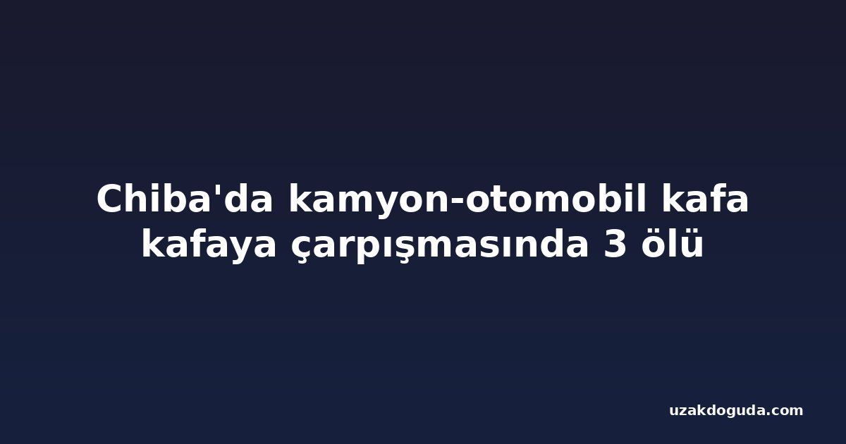 Chiba'da kamyon-otomobil kafa kafaya çarpışmasında 3 ölü