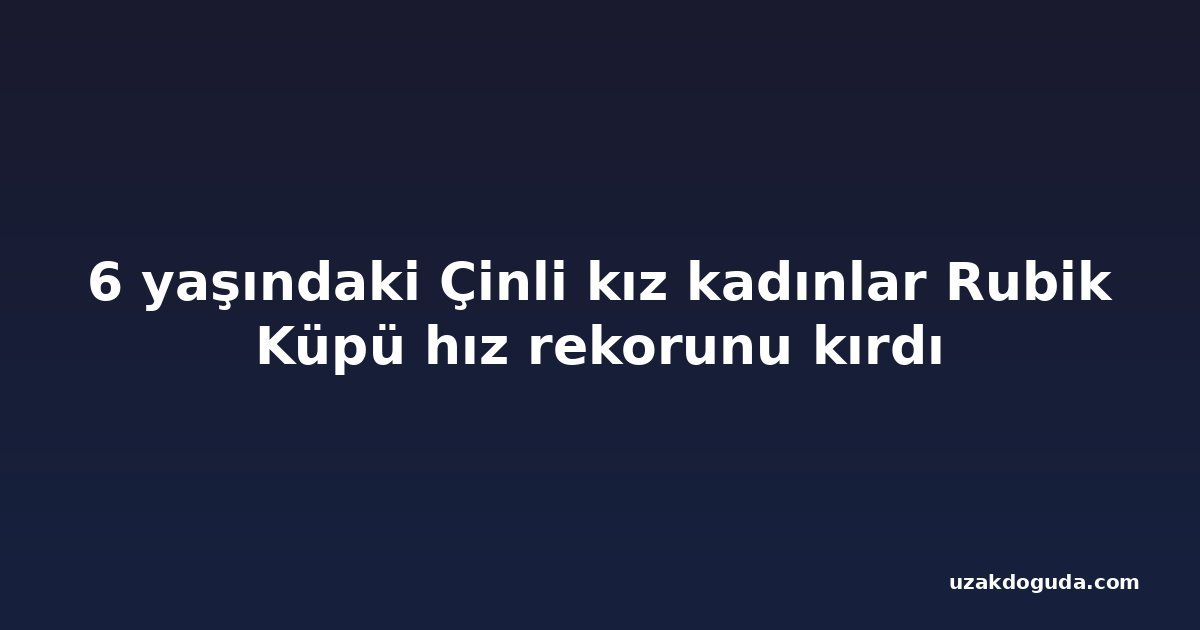 6 yaşındaki Çinli kız kadınlar Rubik Küpü hız rekorunu kırdı