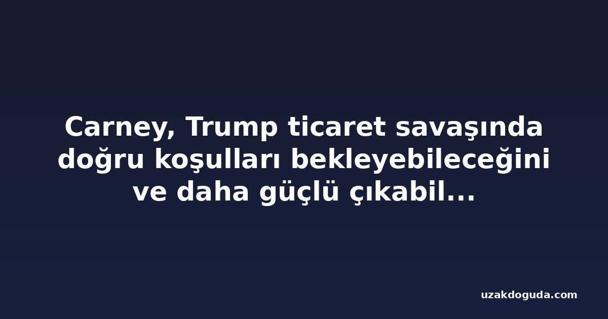 Carney, Trump ticaret savaşında doğru koşulları bekleyebileceğini ve daha güçlü çıkabileceğini söylüyor