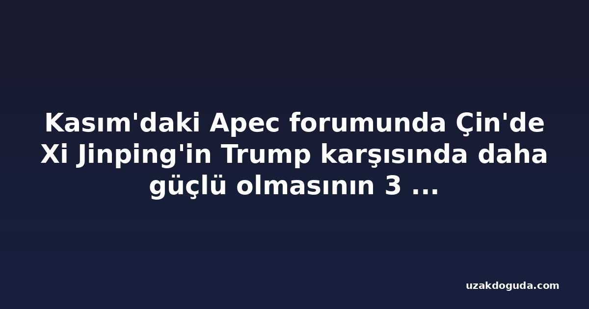 Kasım'daki Apec forumunda Çin'de Xi Jinping'in Trump karşısında daha güçlü olmasının 3 ana nedeni