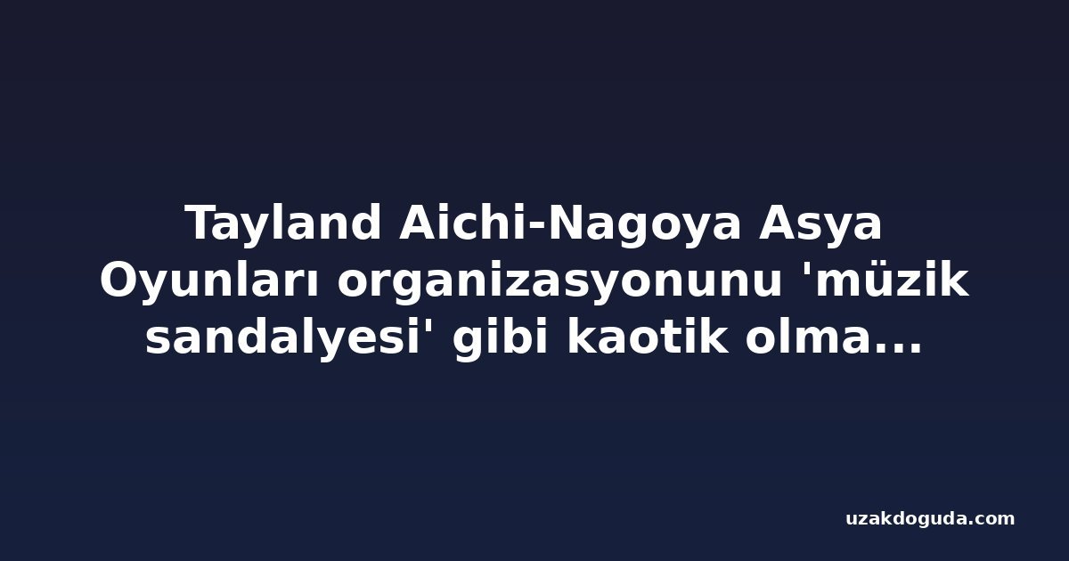 Tayland Aichi-Nagoya Asya Oyunları organizasyonunu 'müzik sandalyesi' gibi kaotik olmakla eleştirdi