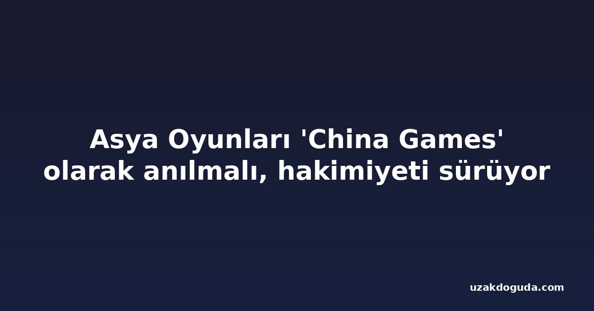 Asya Oyunları 'China Games' olarak anılmalı, hakimiyeti sürüyor
