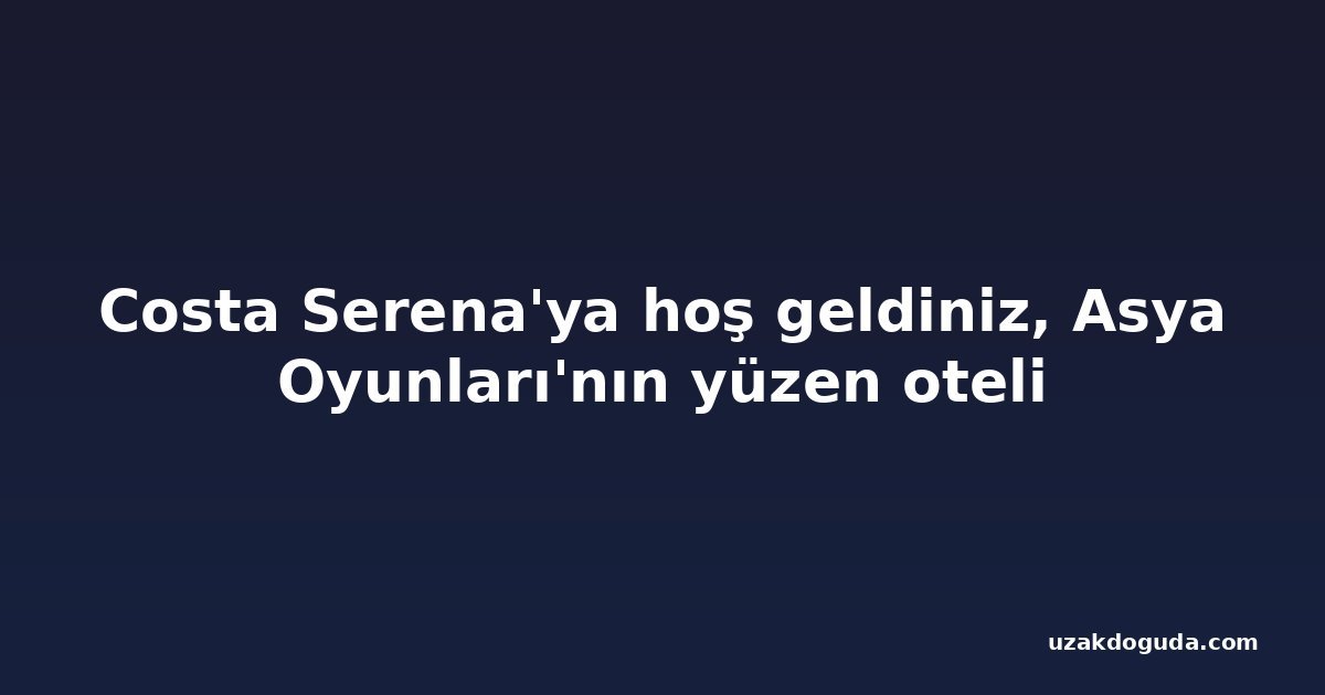 Costa Serena'ya hoş geldiniz, Asya Oyunları'nın yüzen oteli