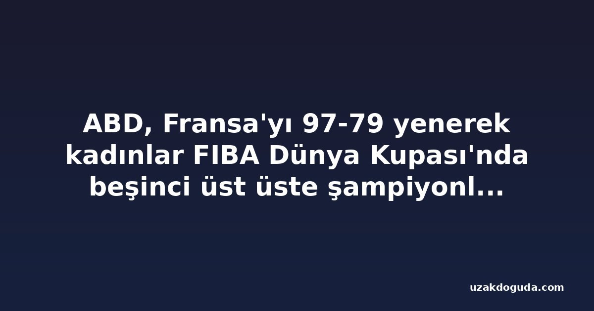 ABD, Fransa'yı 97-79 yenerek kadınlar FIBA Dünya Kupası'nda beşinci üst üste şampiyonluğa ulaştı