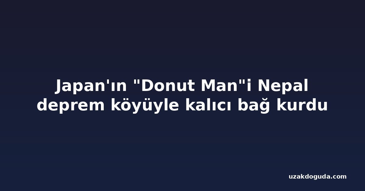 Japan'ın "Donut Man"i Nepal deprem köyüyle kalıcı bağ kurdu