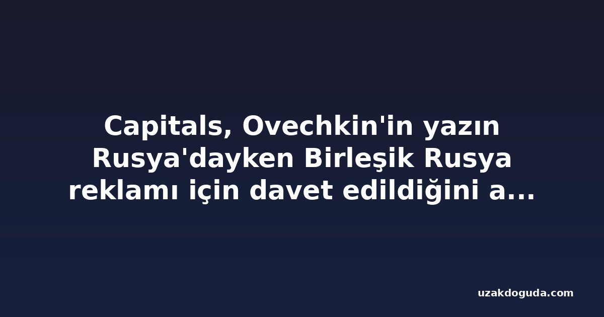Capitals, Ovechkin'in yazın Rusya'dayken Birleşik Rusya reklamı için davet edildiğini açıkladı