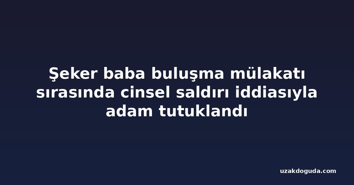 Şeker baba buluşma mülakatı sırasında cinsel saldırı iddiasıyla adam tutuklandı