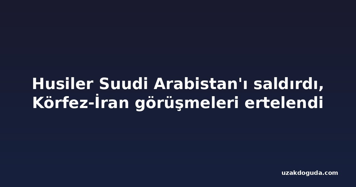 Husiler Suudi Arabistan'ı saldırdı, Körfez-İran görüşmeleri ertelendi