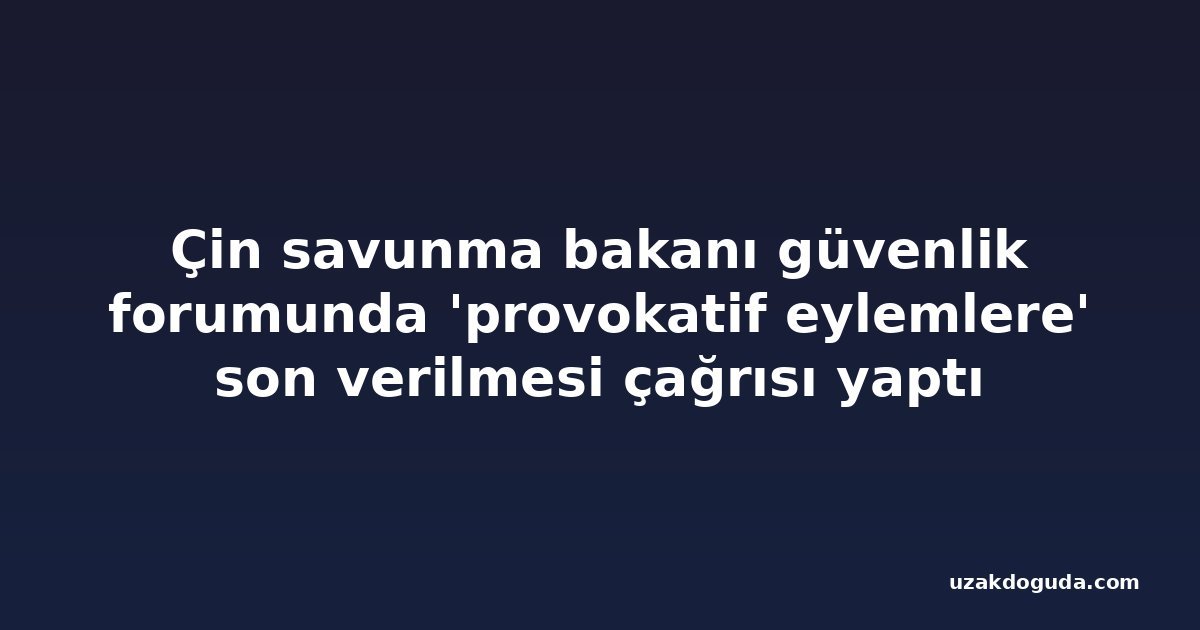 Çin savunma bakanı güvenlik forumunda 'provokatif eylemlere' son verilmesi çağrısı yaptı