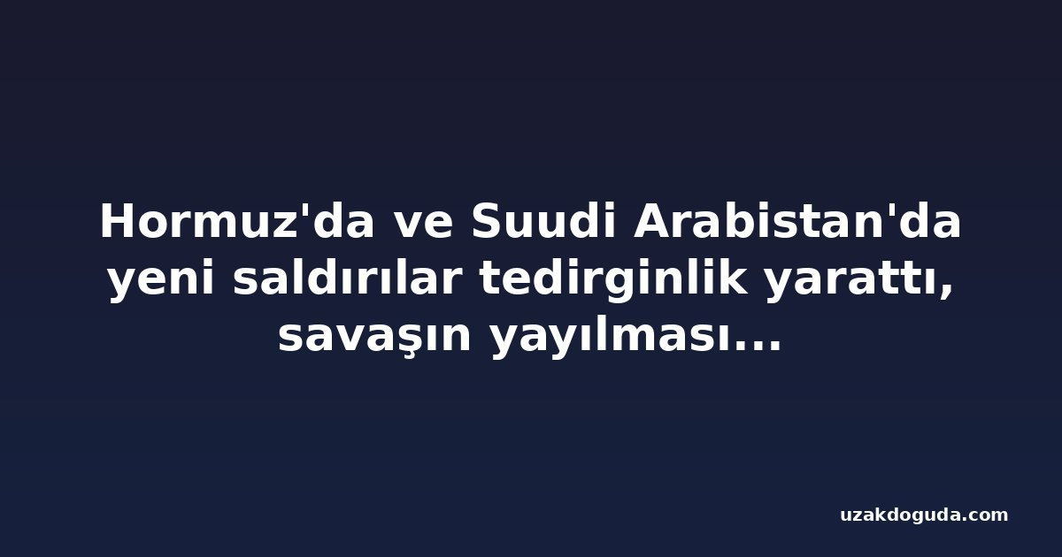 Hormuz'da ve Suudi Arabistan'da yeni saldırılar tedirginlik yarattı, savaşın yayılmasıyla petrol aksaması kötüleşiyor