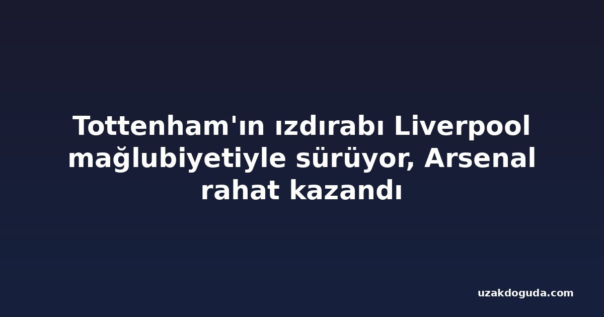 Tottenham'ın ızdırabı Liverpool mağlubiyetiyle sürüyor, Arsenal rahat kazandı