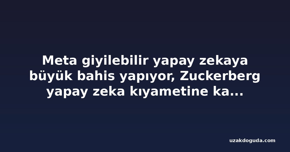 Meta giyilebilir yapay zekaya büyük bahis yapıyor, Zuckerberg yapay zeka kıyametine karşı çıkıyor