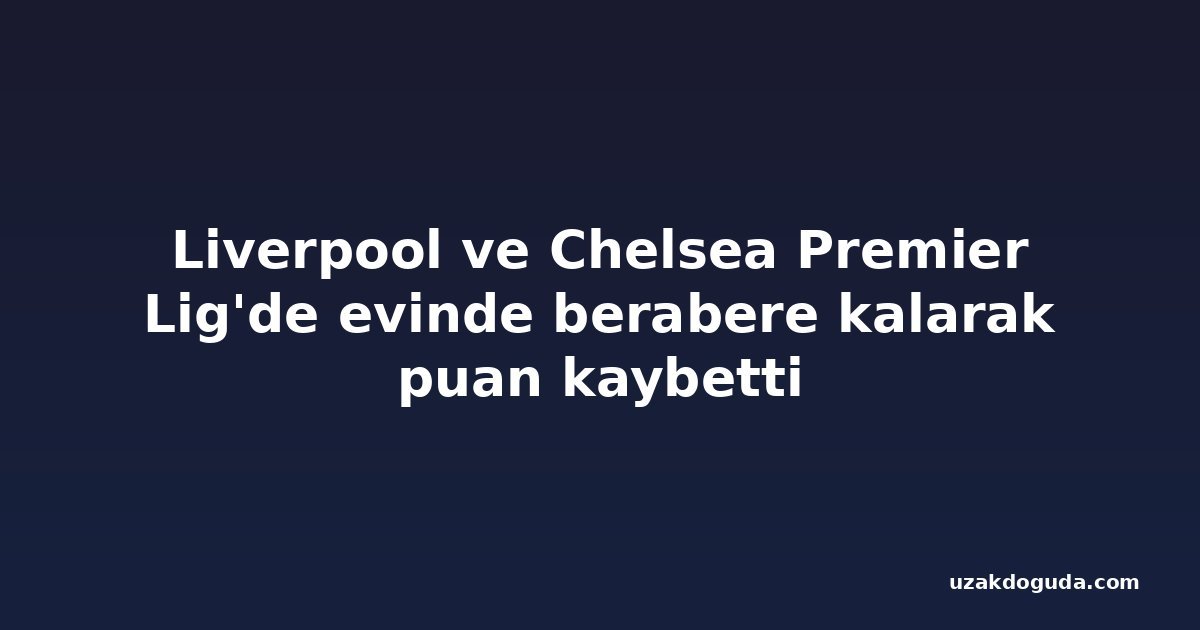 Liverpool ve Chelsea Premier Lig'de evinde berabere kalarak puan kaybetti