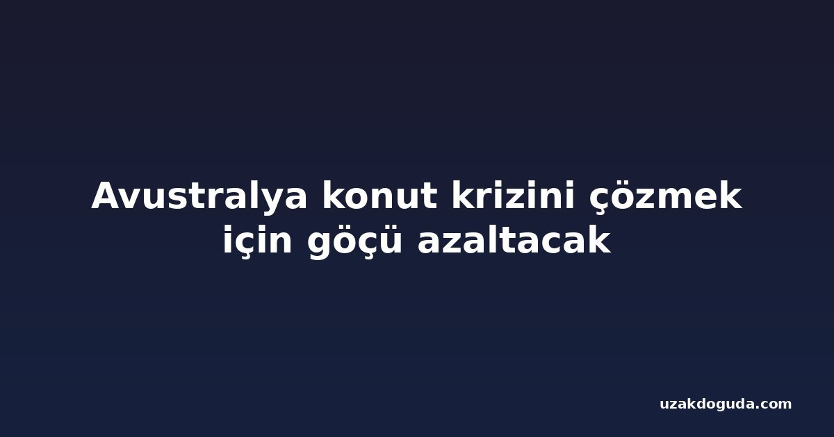 Avustralya konut krizini çözmek için göçü azaltacak