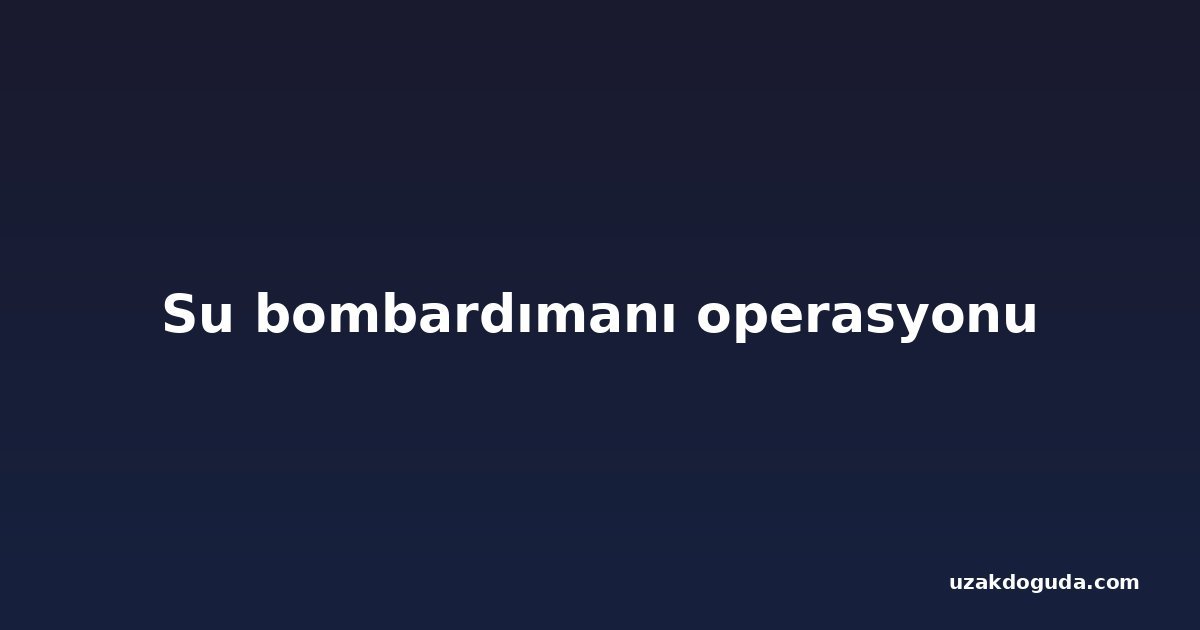 Su bombardımanı operasyonu
