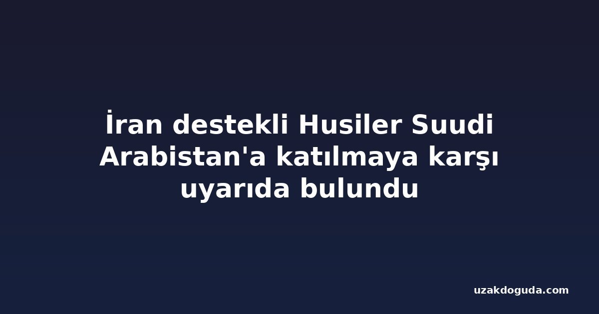 İran destekli Husiler Suudi Arabistan'a katılmaya karşı uyarıda bulundu