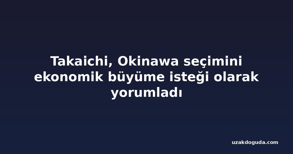Takaichi, Okinawa seçimini ekonomik büyüme isteği olarak yorumladı