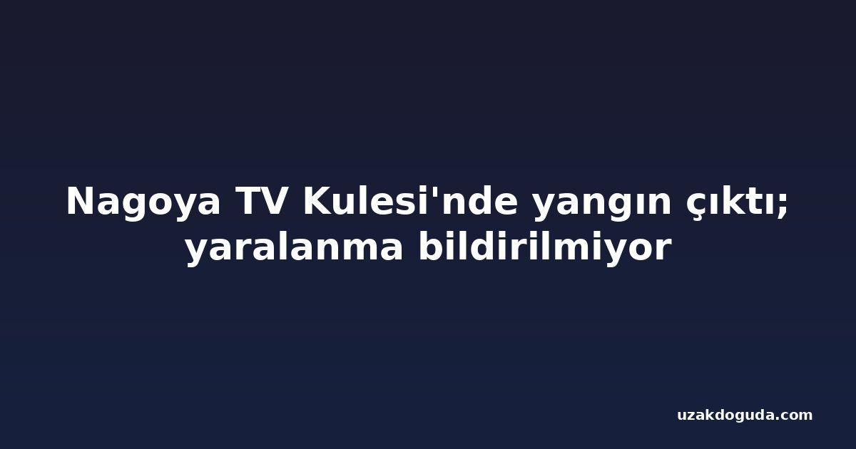 Nagoya TV Kulesi'nde yangın çıktı; yaralanma bildirilmiyor