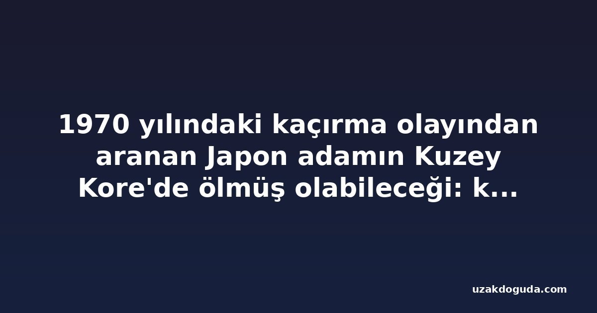 1970 yılındaki kaçırma olayından aranan Japon adamın Kuzey Kore'de ölmüş olabileceği: kaynak