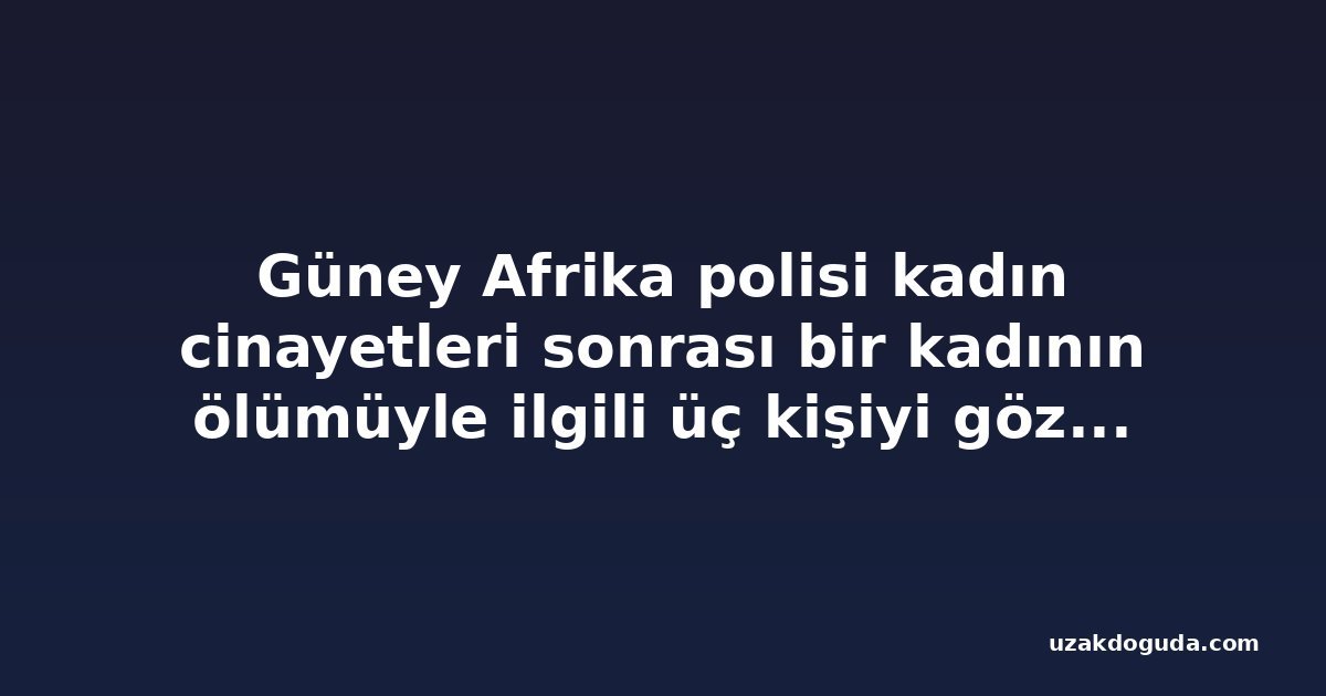 Güney Afrika polisi kadın cinayetleri sonrası bir kadının ölümüyle ilgili üç kişiyi gözaltına aldı