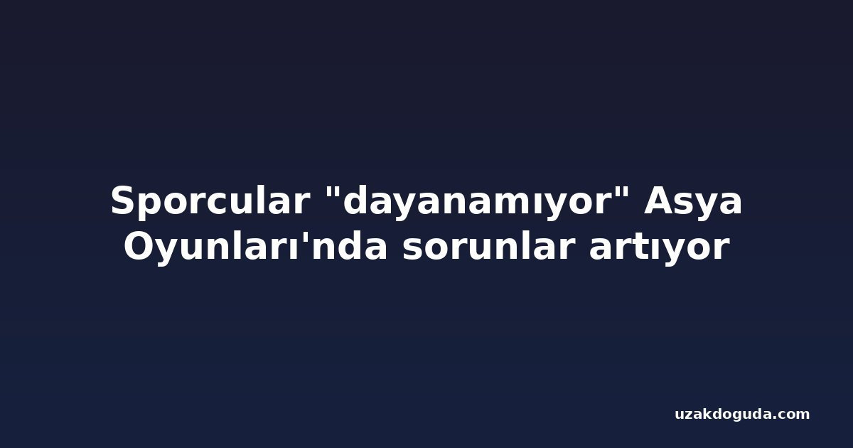 Sporcular "dayanamıyor" Asya Oyunları'nda sorunlar artıyor
