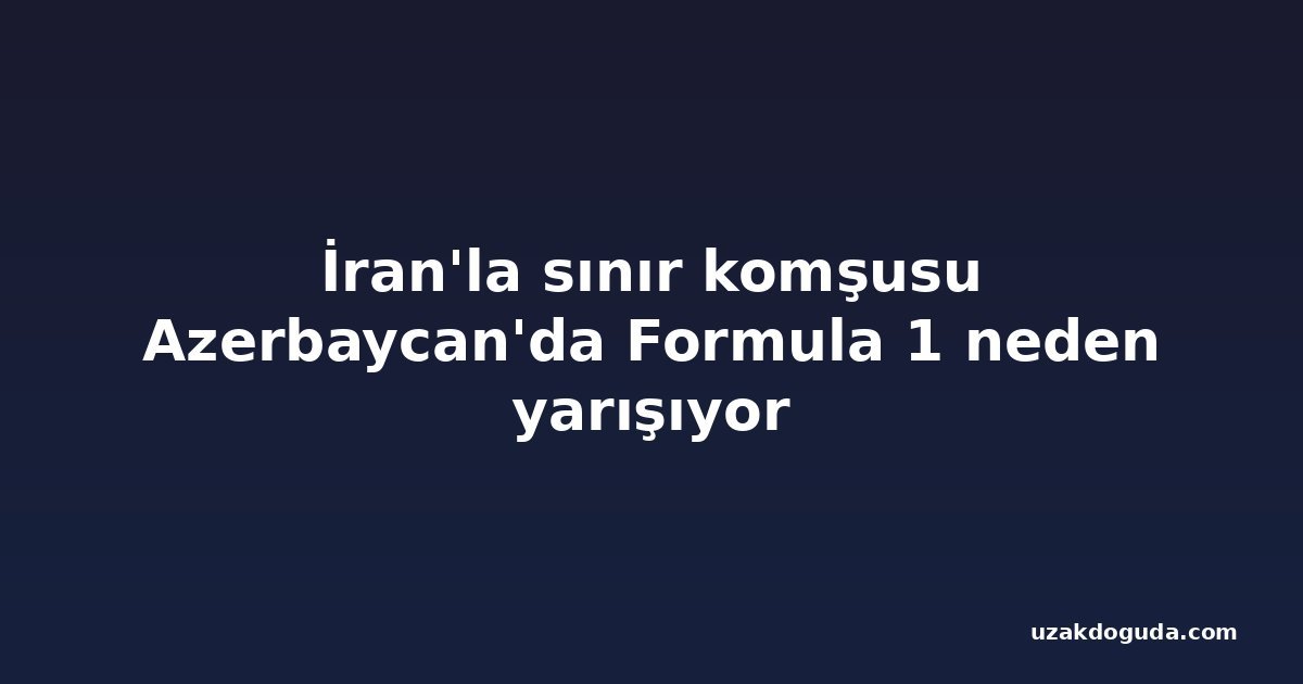 İran'la sınır komşusu Azerbaycan'da Formula 1 neden yarışıyor