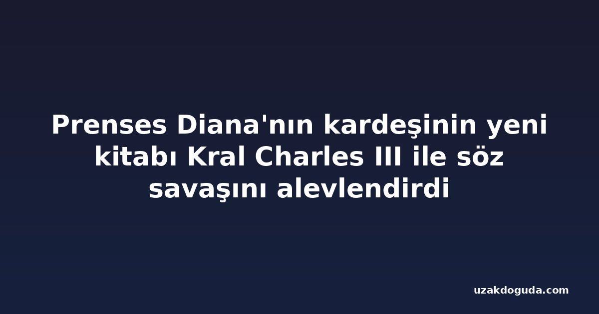 Prenses Diana'nın kardeşinin yeni kitabı Kral Charles III ile söz savaşını alevlendirdi