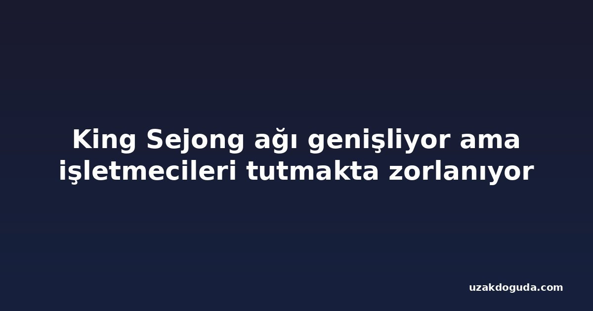 King Sejong ağı genişliyor ama işletmecileri tutmakta zorlanıyor