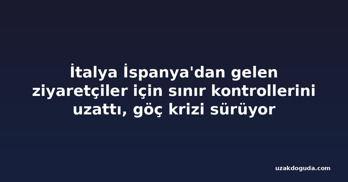 İtalya İspanya'dan gelen ziyaretçiler için sınır kontrollerini uzattı, göç krizi sürüyor