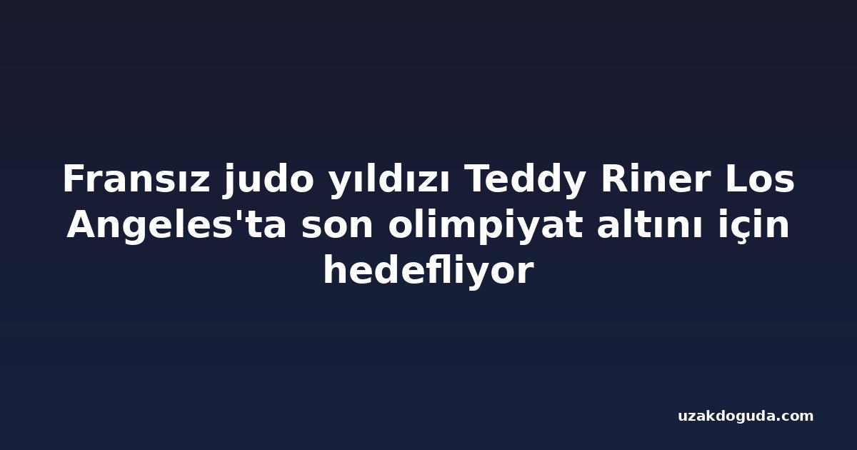 Fransız judo yıldızı Teddy Riner Los Angeles'ta son olimpiyat altını için hedefliyor