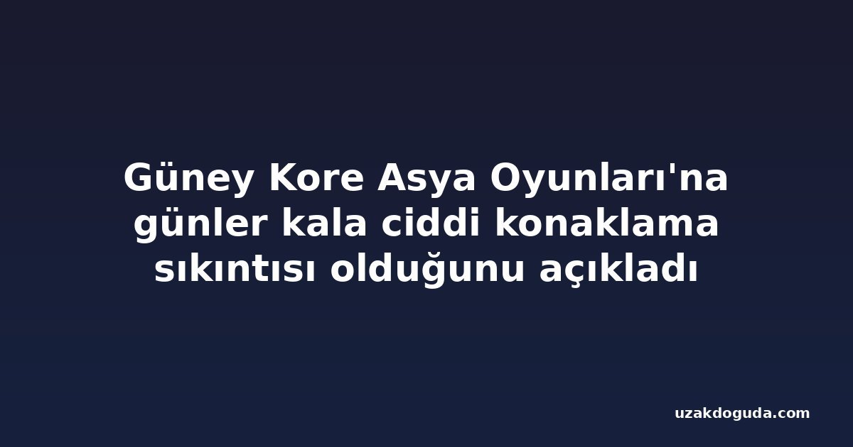 Güney Kore Asya Oyunları'na günler kala ciddi konaklama sıkıntısı olduğunu açıkladı