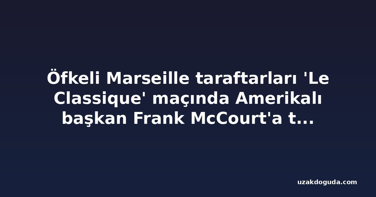 Öfkeli Marseille taraftarları 'Le Classique' maçında Amerikalı başkan Frank McCourt'a tepki gösterdi