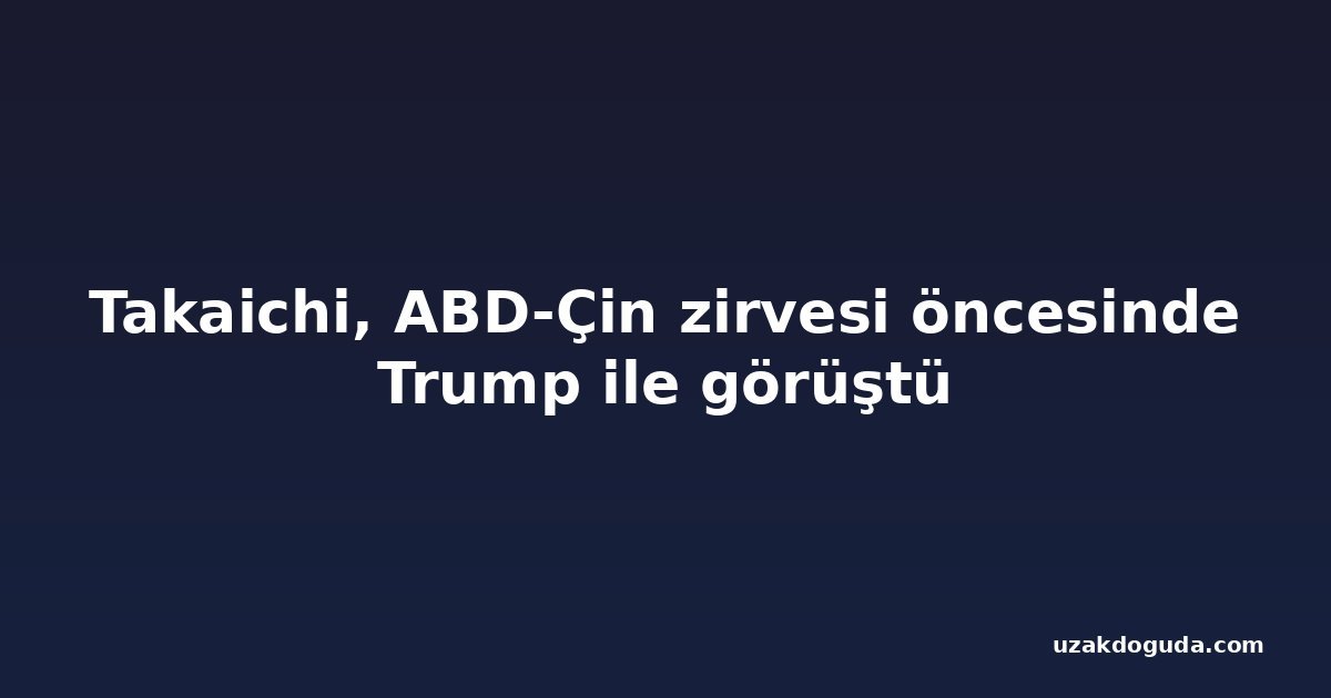 Takaichi, ABD-Çin zirvesi öncesinde Trump ile görüştü