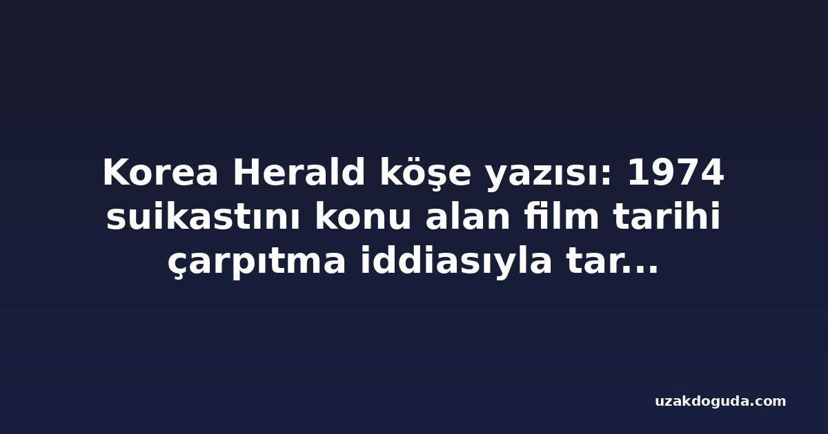 Korea Herald köşe yazısı: 1974 suikastını konu alan film tarihi çarpıtma iddiasıyla tartışma yarattı